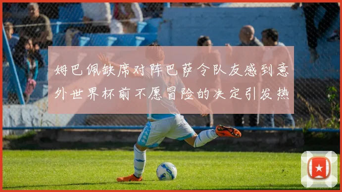 姆巴佩缺席对阵巴萨令队友感到意外世界杯前不愿冒险的决定引发热议