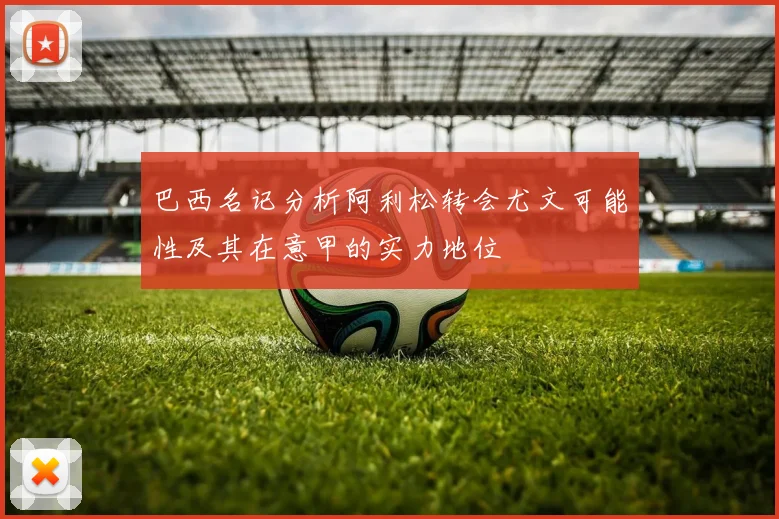 巴西名记分析阿利松转会尤文可能性及其在意甲的实力地位