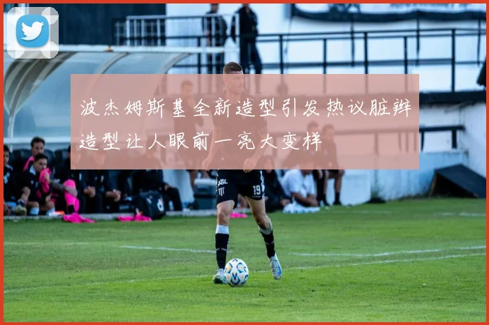 波杰姆斯基全新造型引发热议脏辫造型让人眼前一亮大变样