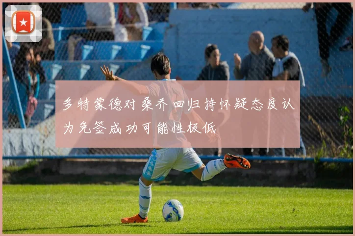 多特蒙德对桑乔回归持怀疑态度认为免签成功可能性极低