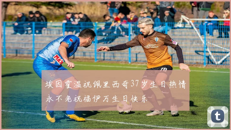 埃因霍温祝佩里西奇37岁生日热情永不老祝福伊万生日快乐