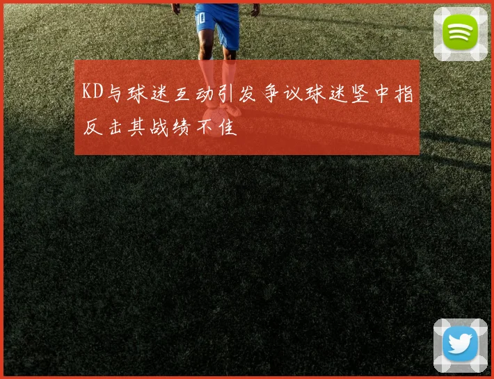KD与球迷互动引发争议球迷竖中指反击其战绩不佳