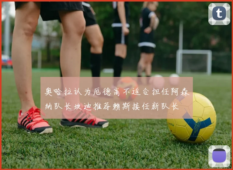奥哈拉认为厄德高不适合担任阿森纳队长坎迪推荐赖斯接任新队长