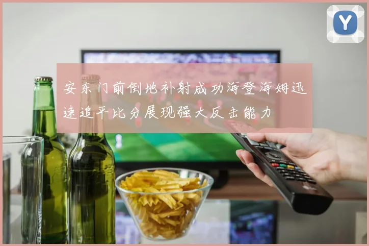 安东门前倒地补射成功海登海姆迅速追平比分展现强大反击能力