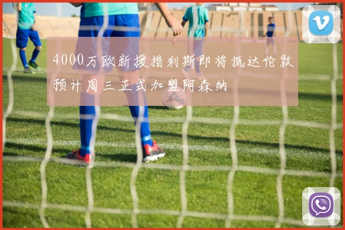 4000万欧新援措利斯即将抵达伦敦预计周三正式加盟阿森纳
