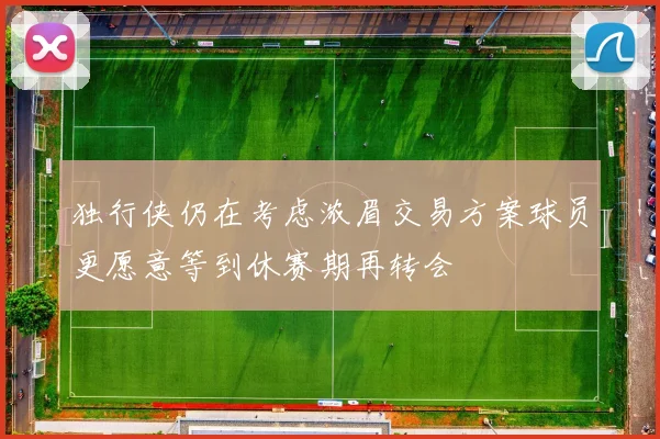独行侠仍在考虑浓眉交易方案球员更愿意等到休赛期再转会