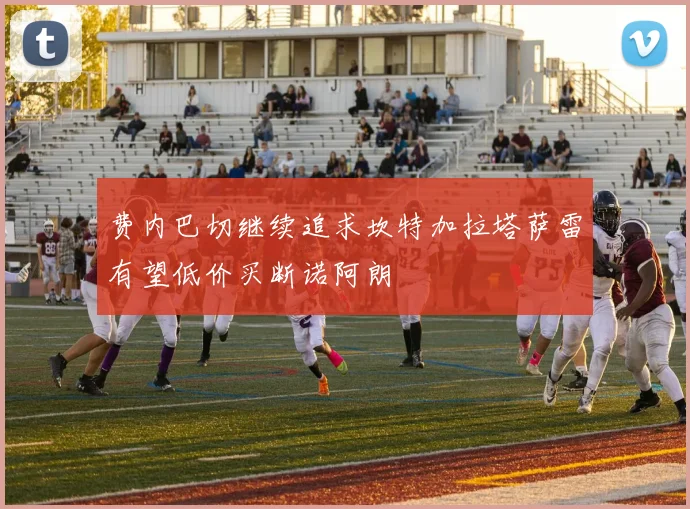 费内巴切继续追求坎特加拉塔萨雷有望低价买断诺阿朗