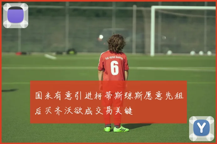 国米有意引进柯蒂斯琼斯愿意先租后买齐沃欲成交易关键