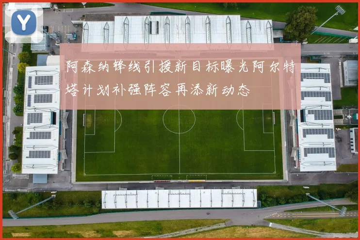 阿森纳锋线引援新目标曝光阿尔特塔计划补强阵容再添新动态