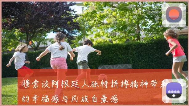 穆索谈阿根廷人独特拼搏精神带来的幸福感与民族自豪感