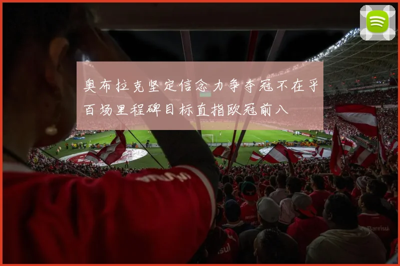 奥布拉克坚定信念力争夺冠不在乎百场里程碑目标直指欧冠前八